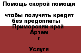 Помощь скорой помощи, чтобы получить кредит без предоплаты! - Приморский край, Артем г. Услуги » Бухгалтерия и финансы   